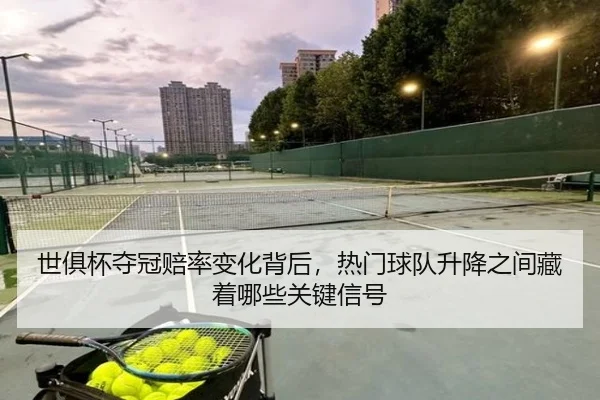 世俱杯夺冠赔率变化背后，热门球队升降之间藏着哪些关键信号