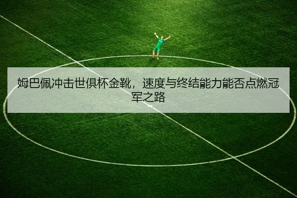姆巴佩冲击世俱杯金靴，速度与终结能力能否点燃冠军之路